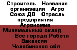 Строитель › Название организации ­ Агро-Союз ДВ › Отрасль предприятия ­ Агрономия › Минимальный оклад ­ 50 000 - Все города Работа » Вакансии   . Челябинская обл.,Южноуральск г.